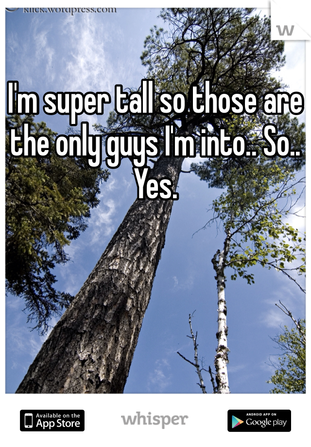 I'm super tall so those are the only guys I'm into.. So.. Yes. 