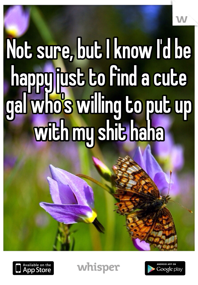 Not sure, but I know I'd be happy just to find a cute gal who's willing to put up with my shit haha