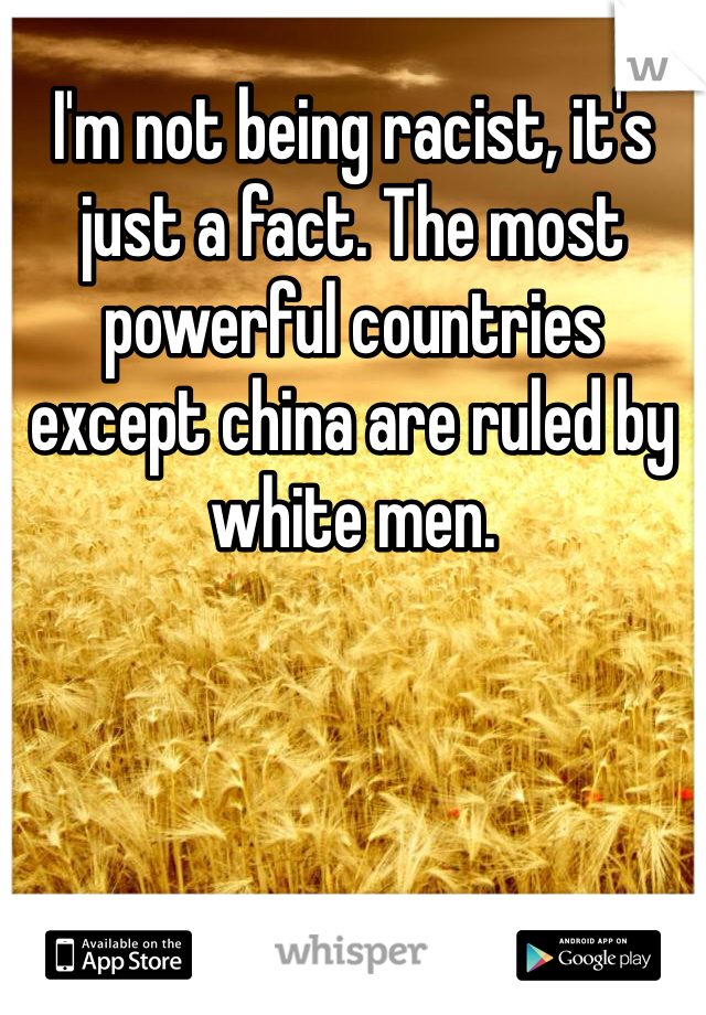 I'm not being racist, it's just a fact. The most powerful countries except china are ruled by white men.