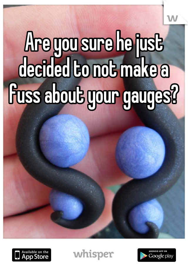 Are you sure he just decided to not make a fuss about your gauges?