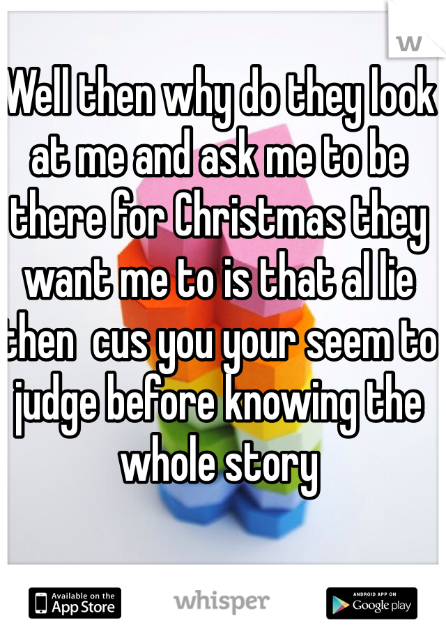 Well then why do they look at me and ask me to be there for Christmas they want me to is that al lie then  cus you your seem to judge before knowing the whole story