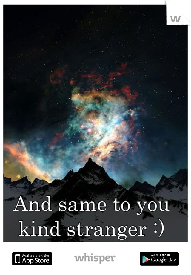 And same to you kind stranger :)