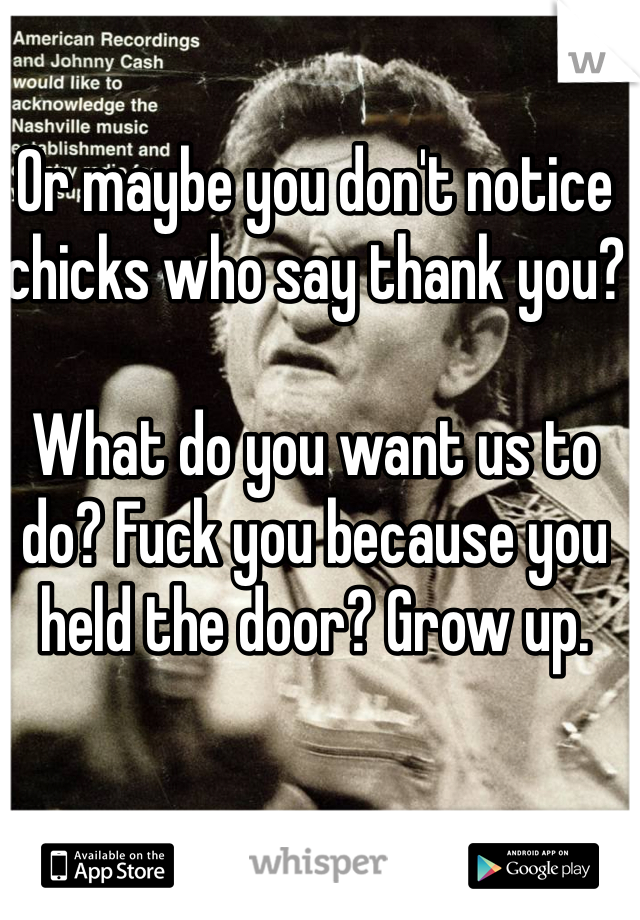 Or maybe you don't notice chicks who say thank you?

What do you want us to do? Fuck you because you held the door? Grow up.