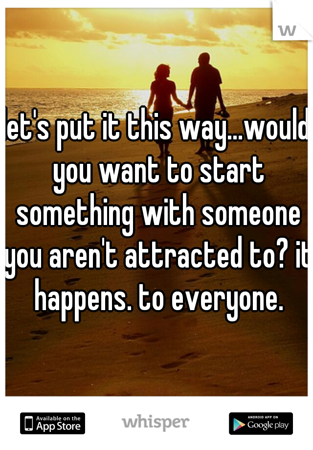 let's put it this way...would you want to start something with someone you aren't attracted to? it happens. to everyone.