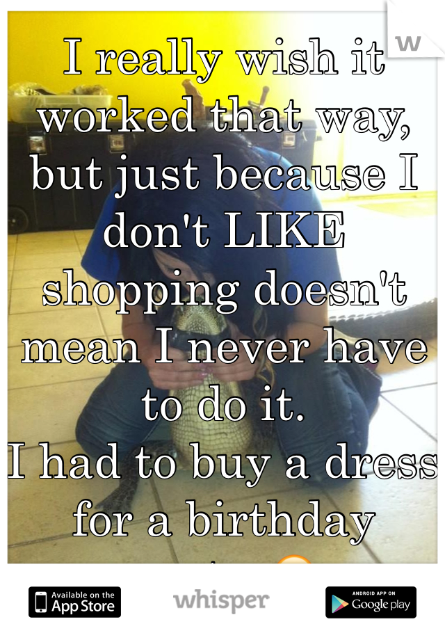 I really wish it worked that way, but just because I don't LIKE shopping doesn't mean I never have to do it. 
I had to buy a dress for a birthday party. 😁
