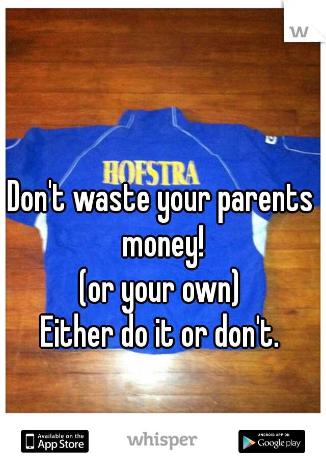 Don't waste your parents money!
(or your own)
Either do it or don't.