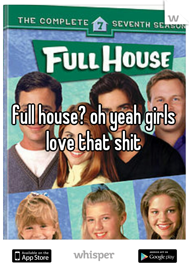 full house? oh yeah girls love that shit 