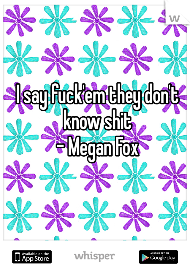 I say fuck'em they don't know shit
- Megan Fox