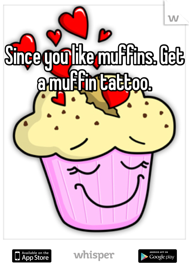 Since you like muffins. Get a muffin tattoo. 
