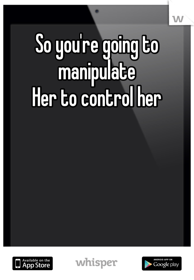 So you're going to manipulate
Her to control her