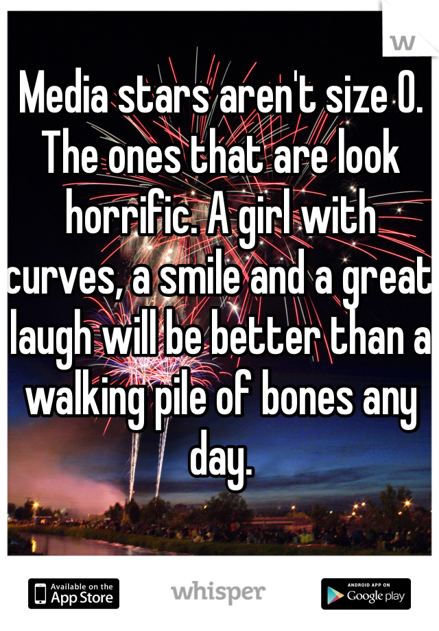 Media stars aren't size 0. The ones that are look horrific. A girl with curves, a smile and a great laugh will be better than a walking pile of bones any day.