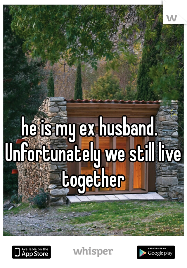he is my ex husband.  Unfortunately we still live together
