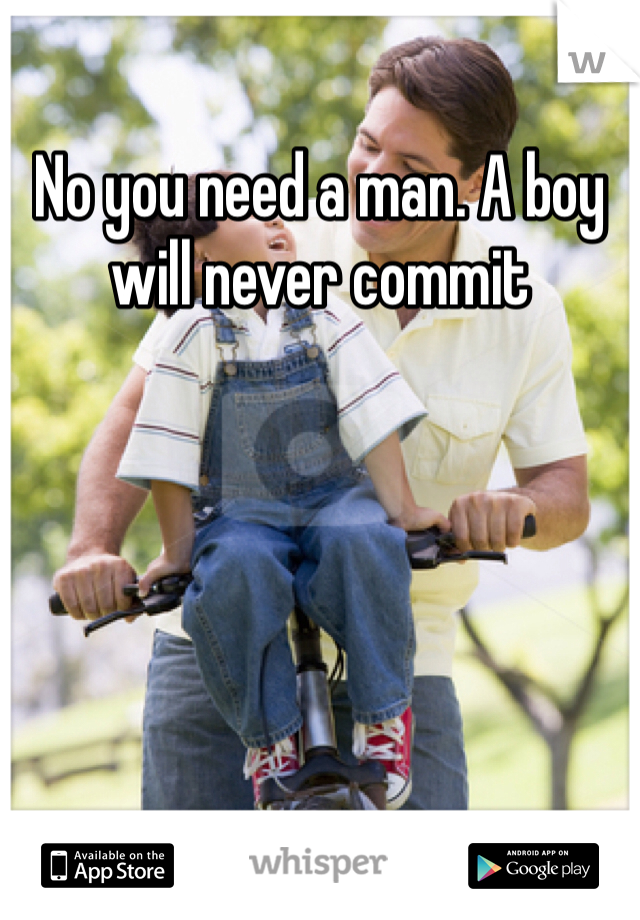 No you need a man. A boy will never commit 