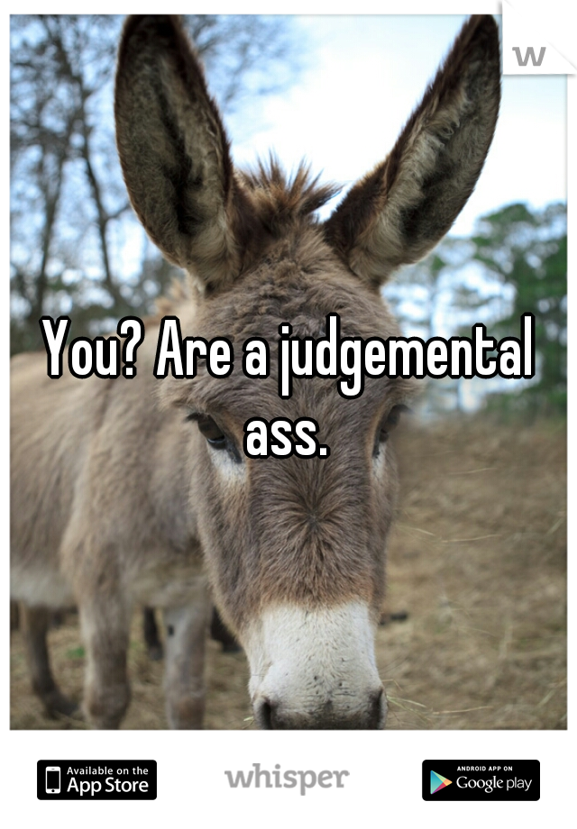 You? Are a judgemental ass. 