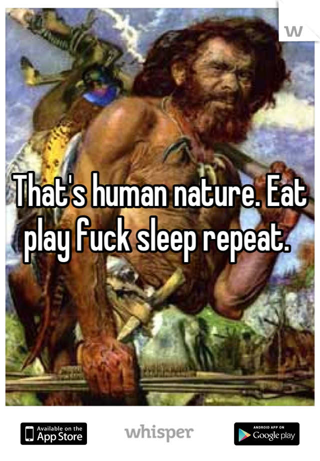 That's human nature. Eat play fuck sleep repeat. 