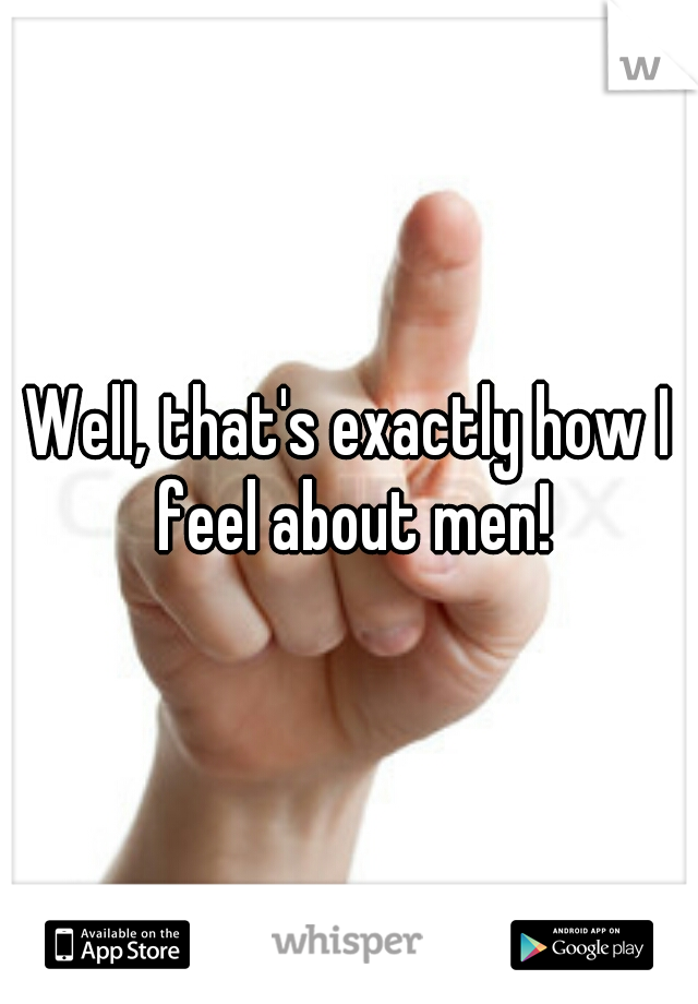 Well, that's exactly how I feel about men!