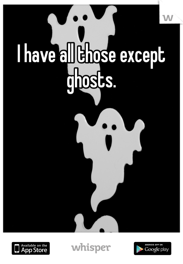 I have all those except ghosts. 