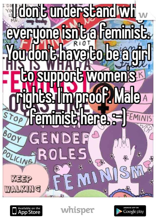 I don't understand why everyone isn't a feminist. You don't have to be a girl to support women's rights. I'm proof. Male feminist here. :-)