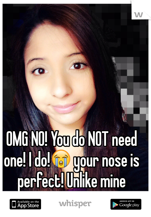 OMG NO! You do NOT need one! I do!😭 your nose is perfect! Unlike mine [thats me] I hate it! 💔