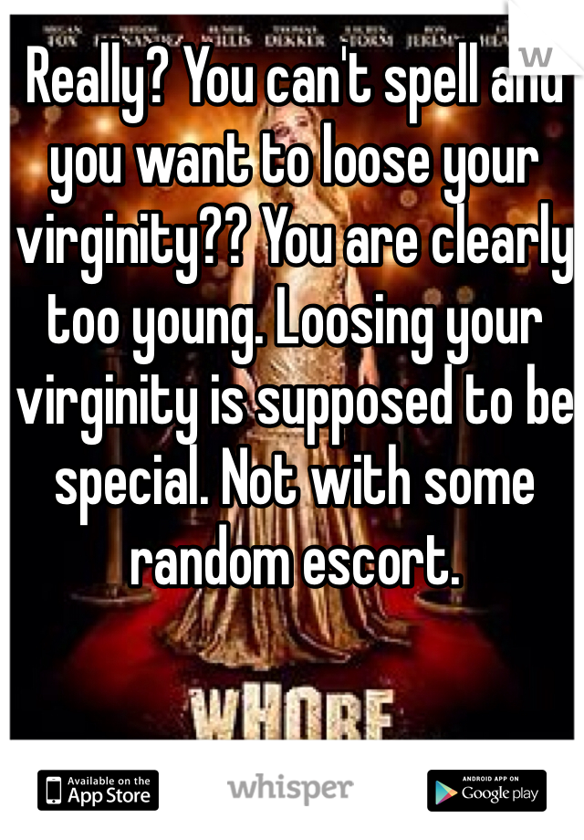 Really? You can't spell and you want to loose your virginity?? You are clearly too young. Loosing your virginity is supposed to be special. Not with some random escort.