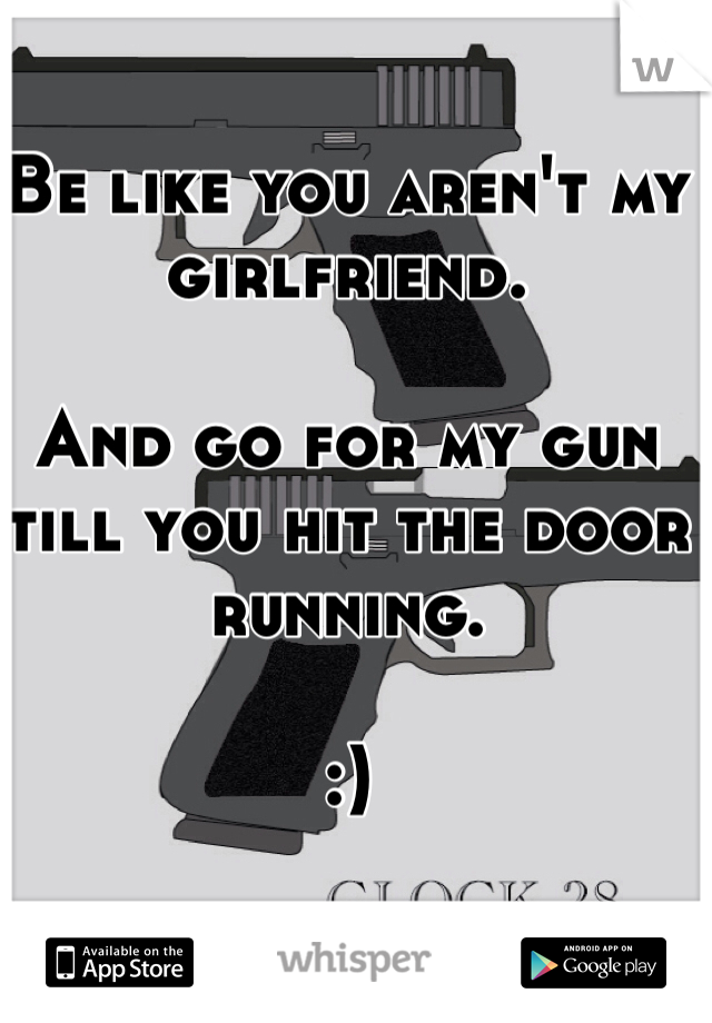 Be like you aren't my girlfriend. 

And go for my gun till you hit the door running. 

:)