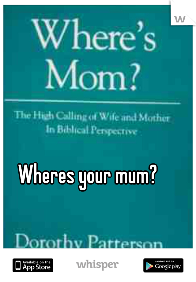 Wheres your mum?