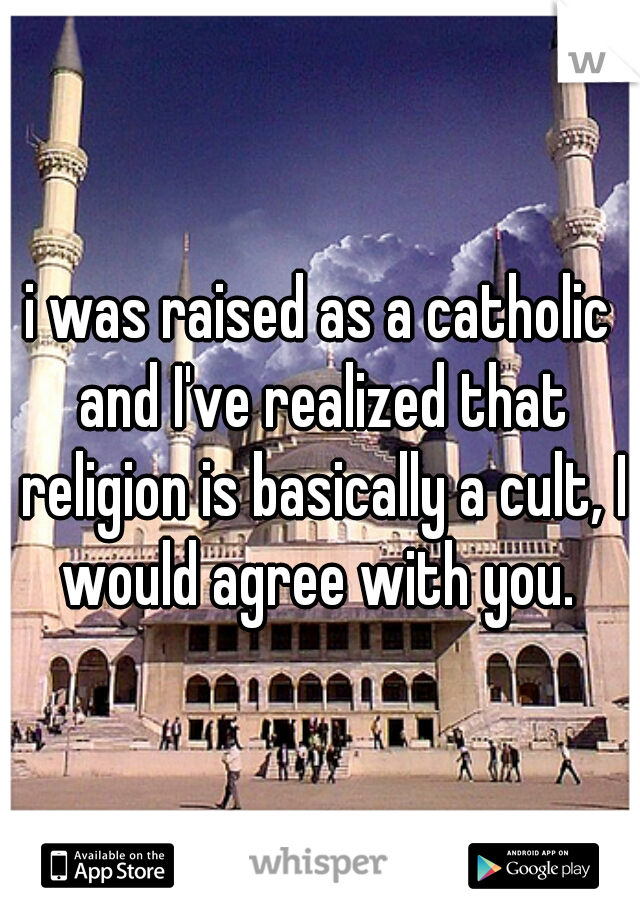 i was raised as a catholic and I've realized that religion is basically a cult, I would agree with you. 