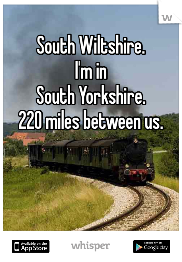 South Wiltshire. 
I'm in 
South Yorkshire. 
220 miles between us. 