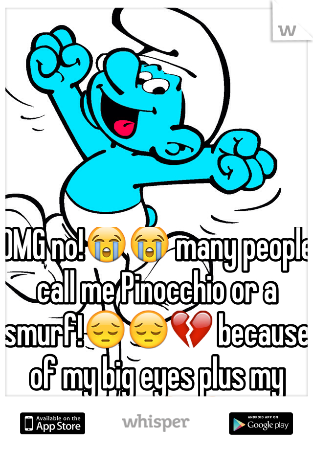 OMG no!😭😭 many people call me Pinocchio or a smurf!😔😔💔 because of my big eyes plus my nose! 😔😔