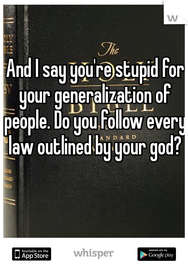 And I say you're stupid for your generalization of people. Do you follow every law outlined by your god?