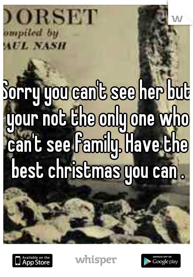 Sorry you can't see her but your not the only one who can't see family. Have the best christmas you can .