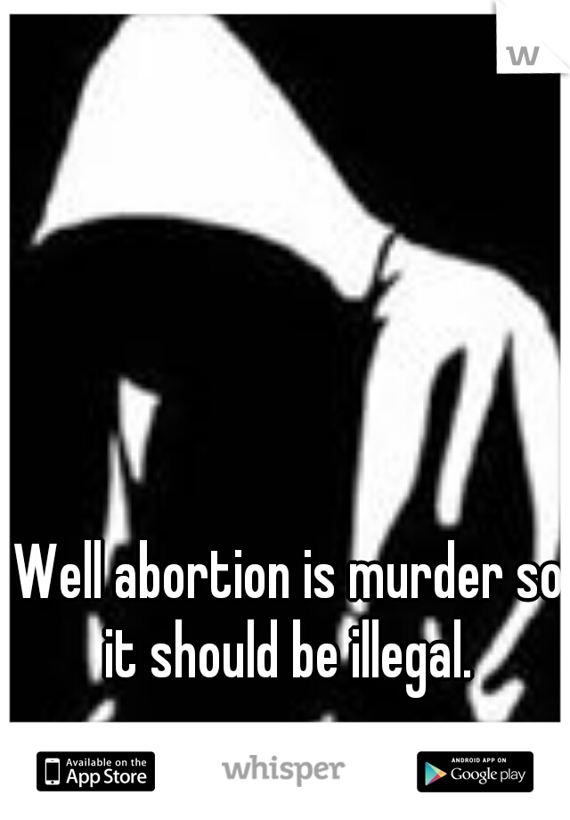 Well abortion is murder so it should be illegal. 