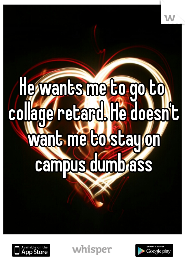 He wants me to go to collage retard. He doesn't want me to stay on campus dumb ass