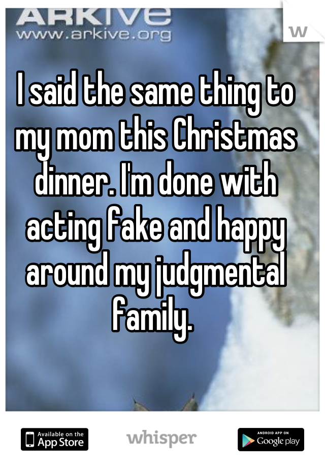 I said the same thing to my mom this Christmas dinner. I'm done with acting fake and happy around my judgmental family. 