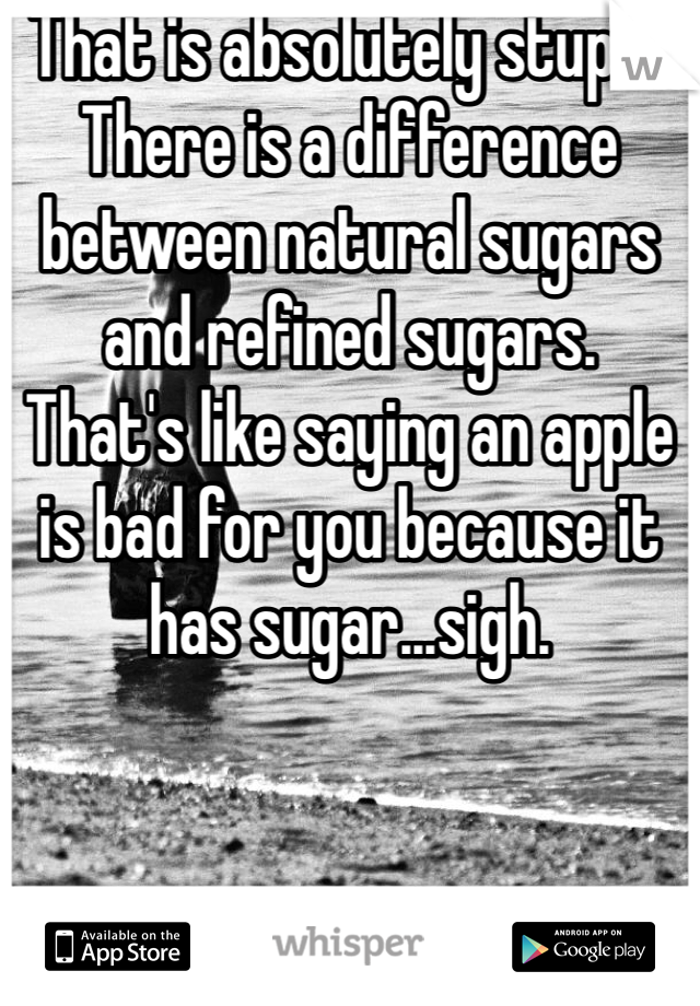 That is absolutely stupid. 
There is a difference between natural sugars and refined sugars. 
That's like saying an apple is bad for you because it has sugar...sigh. 