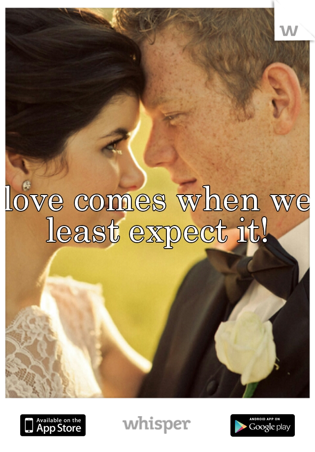 love comes when we least expect it! 