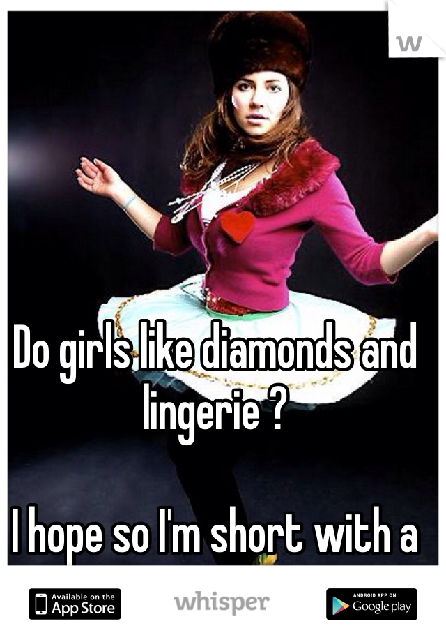 Do girls like diamonds and lingerie ? 

I hope so I'm short with a small cock