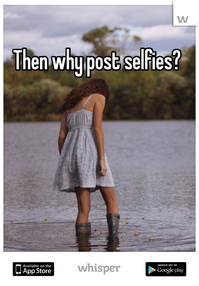 Then why post selfies?
