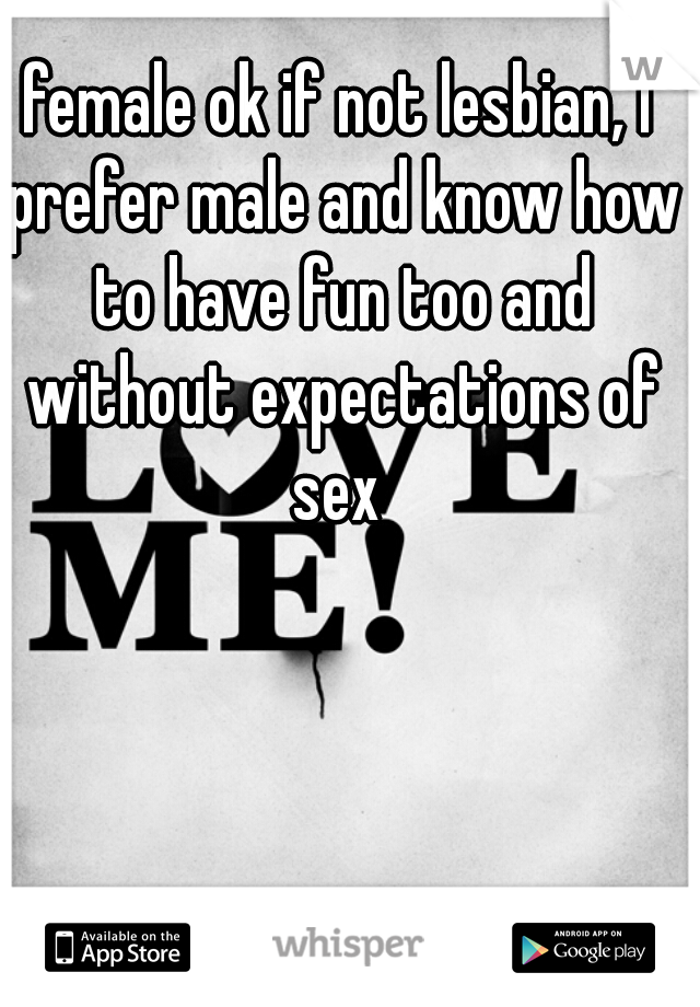 female ok if not lesbian, I prefer male and know how to have fun too and without expectations of sex 