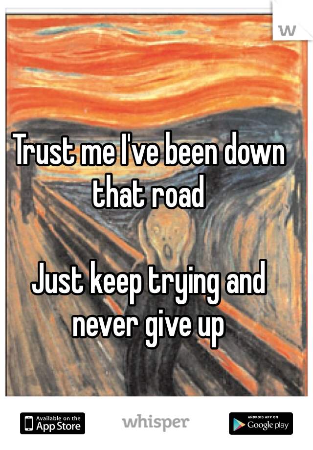 Trust me I've been down that road

Just keep trying and never give up