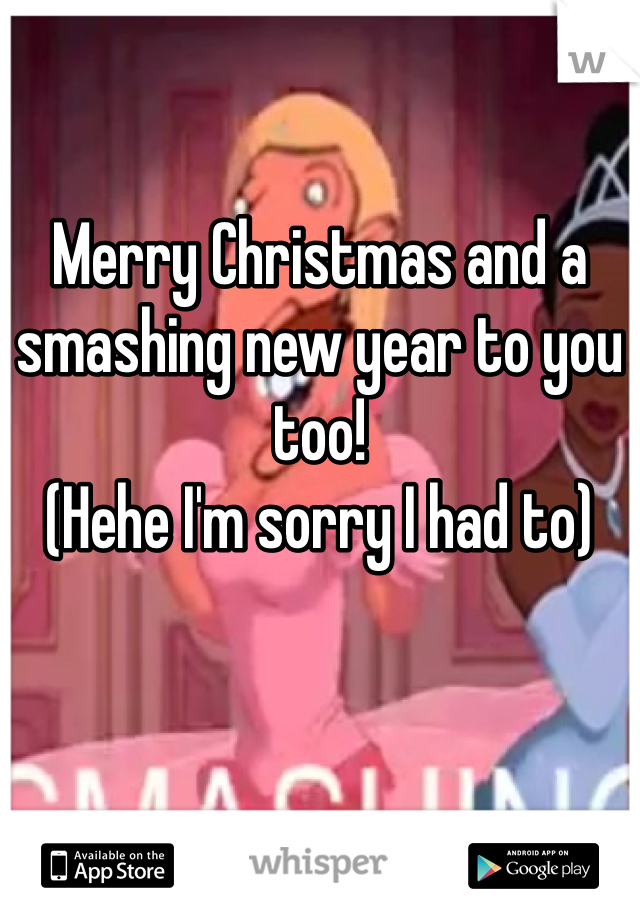 Merry Christmas and a smashing new year to you too! 
(Hehe I'm sorry I had to)