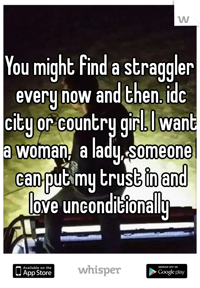 You might find a straggler every now and then. idc city or country girl. I want a woman,  a lady, someone I can put my trust in and love unconditionally 