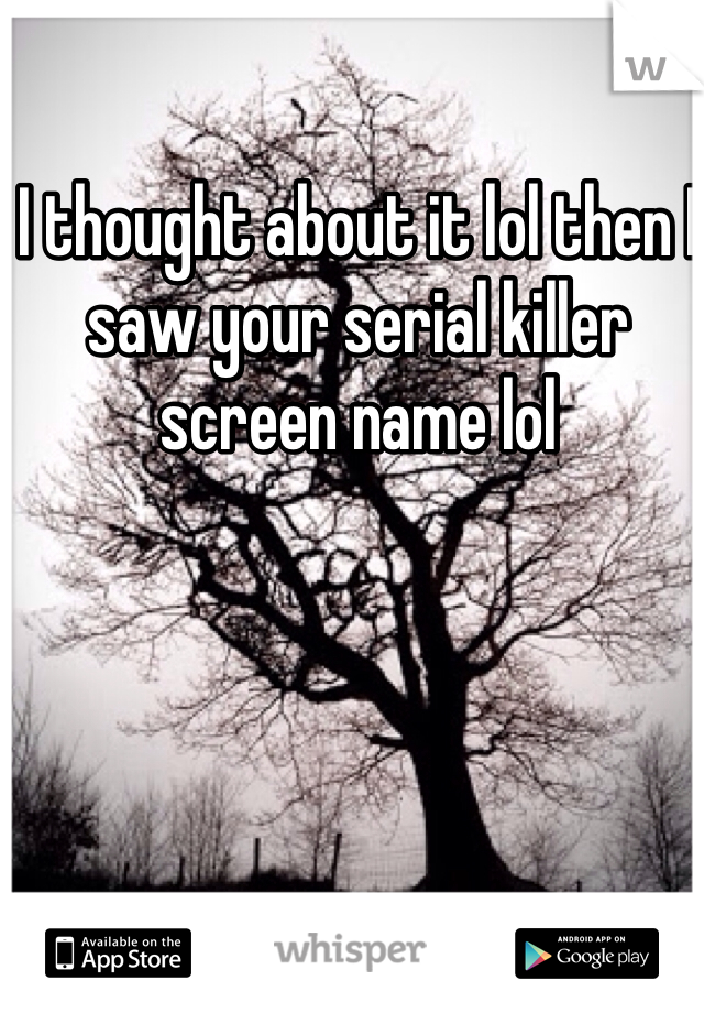 I thought about it lol then I saw your serial killer screen name lol