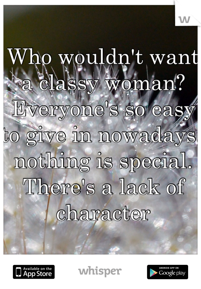 Who wouldn't want a classy woman? Everyone's so easy to give in nowadays, nothing is special. There's a lack of character