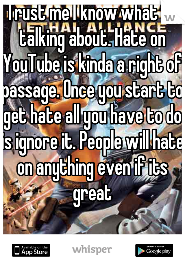 Trust me I know what I'm talking about. Hate on YouTube is kinda a right of passage. Once you start to get hate all you have to do is ignore it. People will hate on anything even if its great