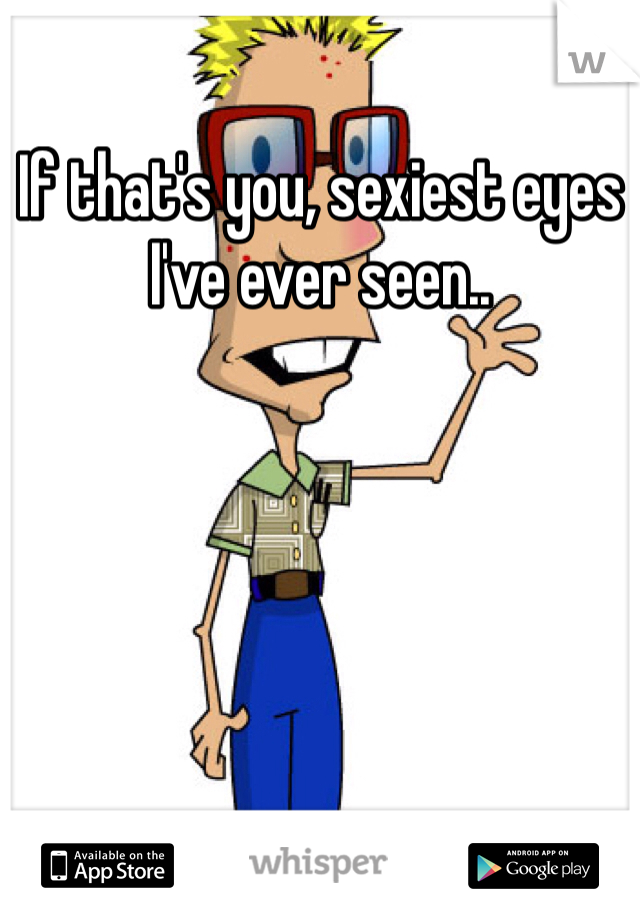 If that's you, sexiest eyes I've ever seen..