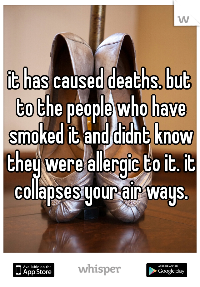 it has caused deaths. but to the people who have smoked it and didnt know they were allergic to it. it collapses your air ways.