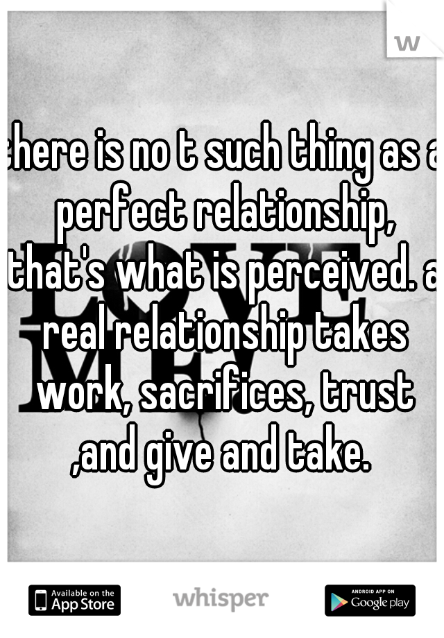 there is no t such thing as a perfect relationship, that's what is perceived. a real relationship takes work, sacrifices, trust ,and give and take. 