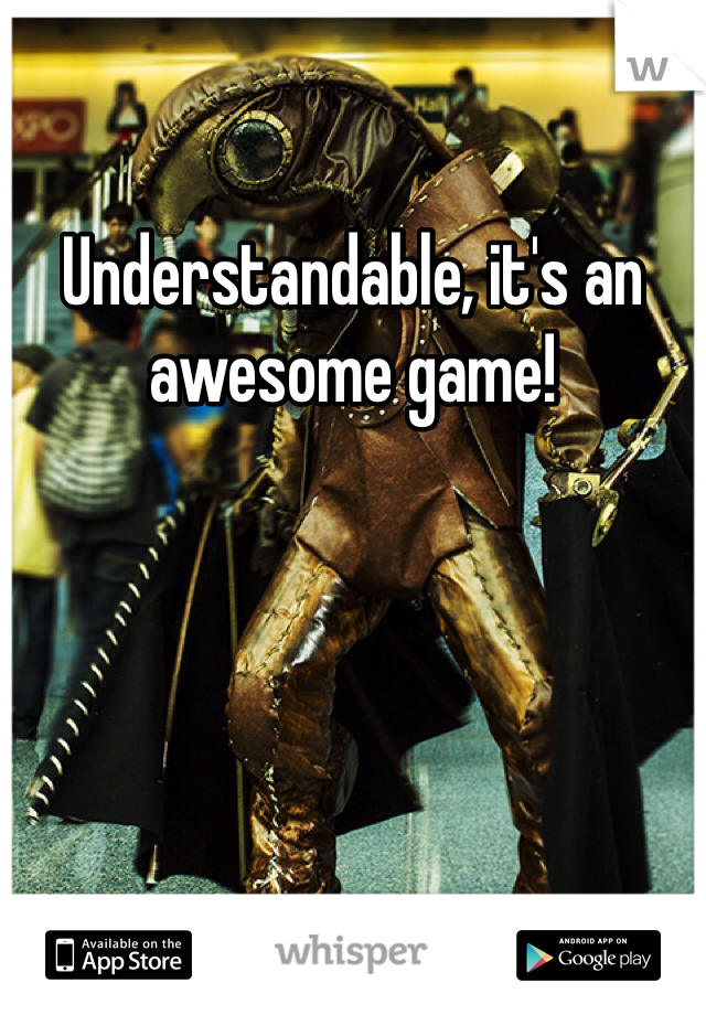 Understandable, it's an awesome game!