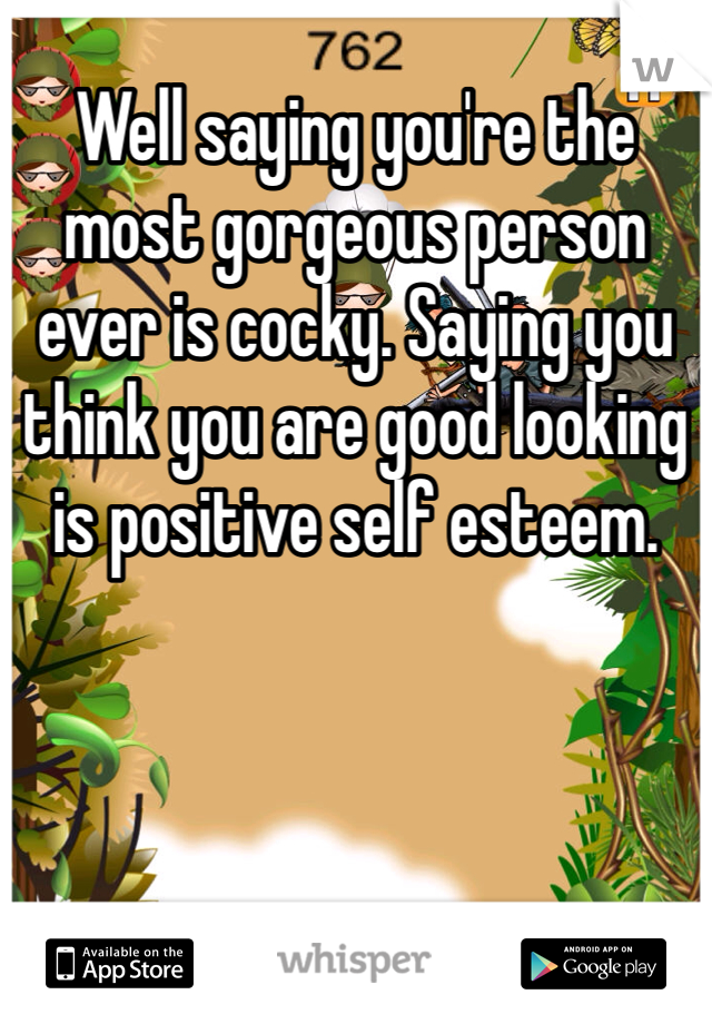Well saying you're the most gorgeous person ever is cocky. Saying you think you are good looking is positive self esteem.
